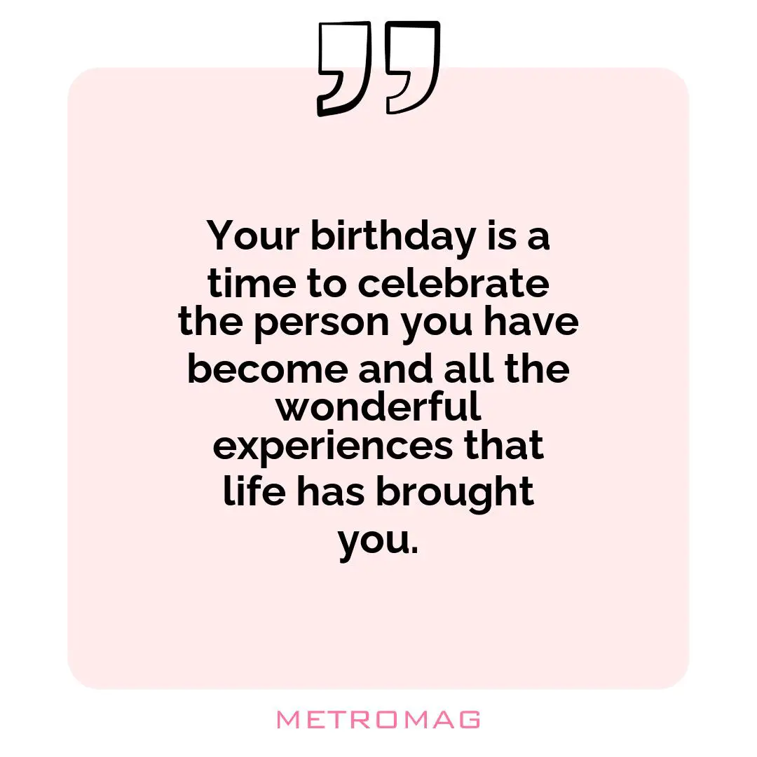 Your birthday is a time to celebrate the person you have become and all the wonderful experiences that life has brought you.