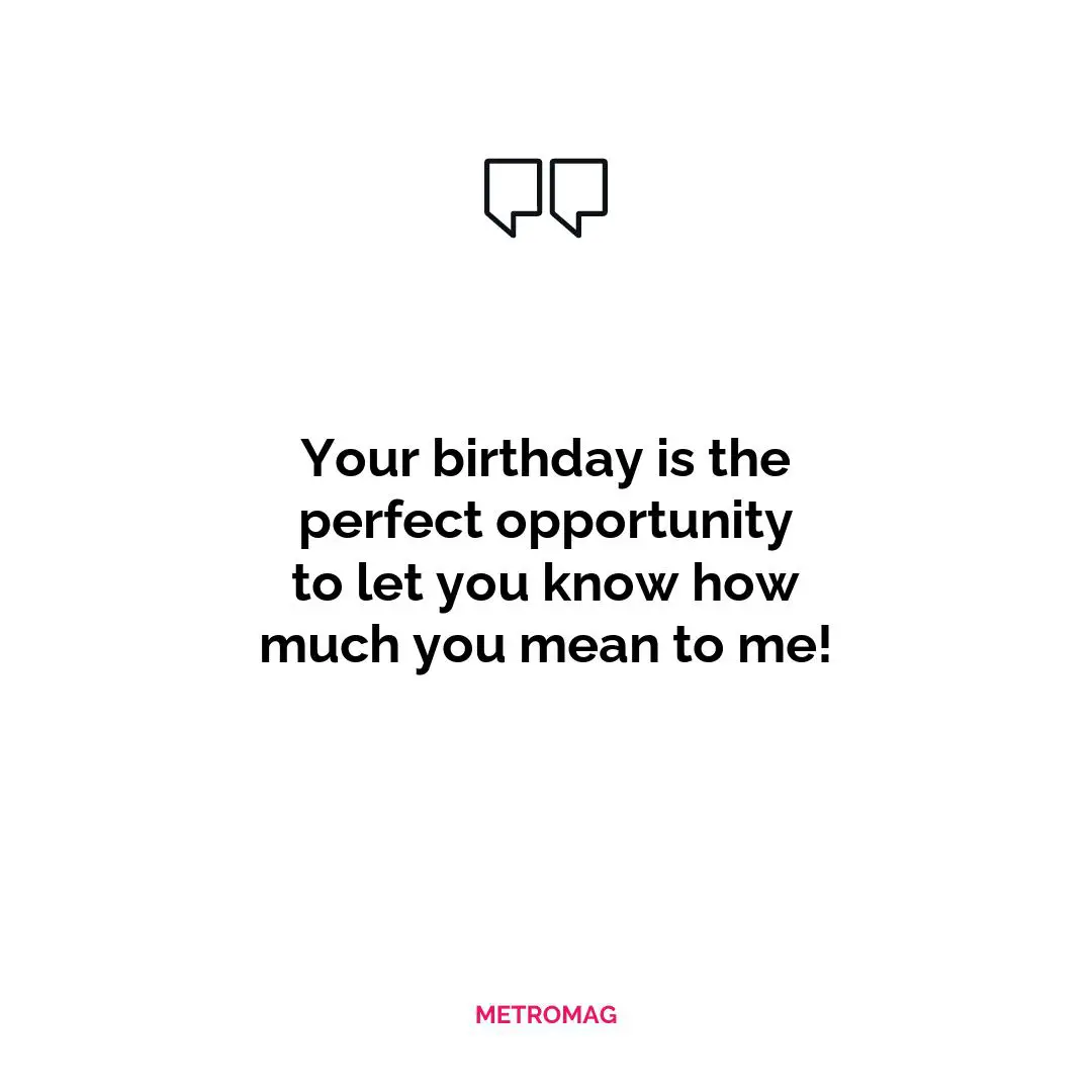 Your birthday is the perfect opportunity to let you know how much you mean to me!