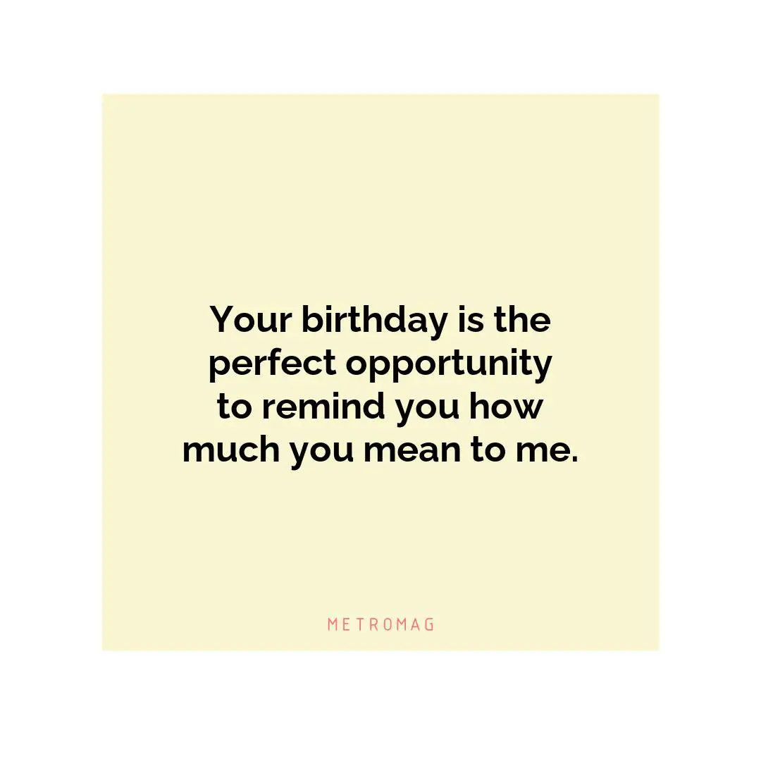 Your birthday is the perfect opportunity to remind you how much you mean to me.