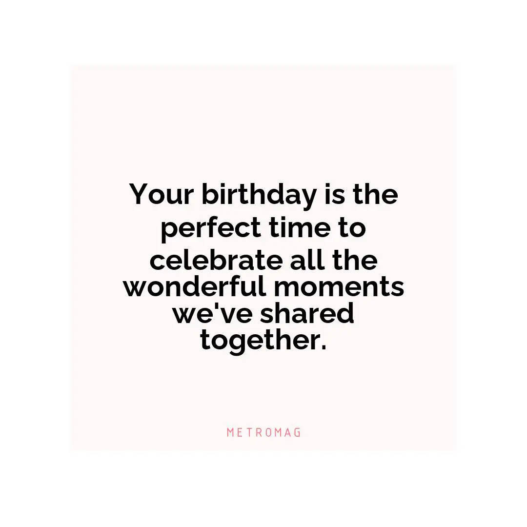 Your birthday is the perfect time to celebrate all the wonderful moments we've shared together.