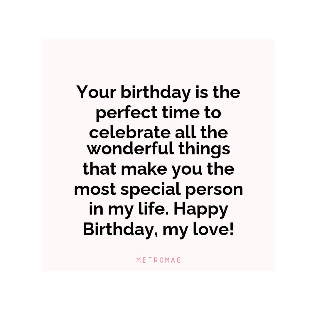 Your birthday is the perfect time to celebrate all the wonderful things that make you the most special person in my life. Happy Birthday, my love!