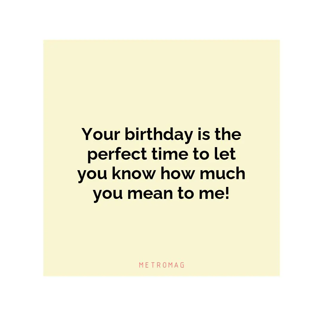 Your birthday is the perfect time to let you know how much you mean to me!