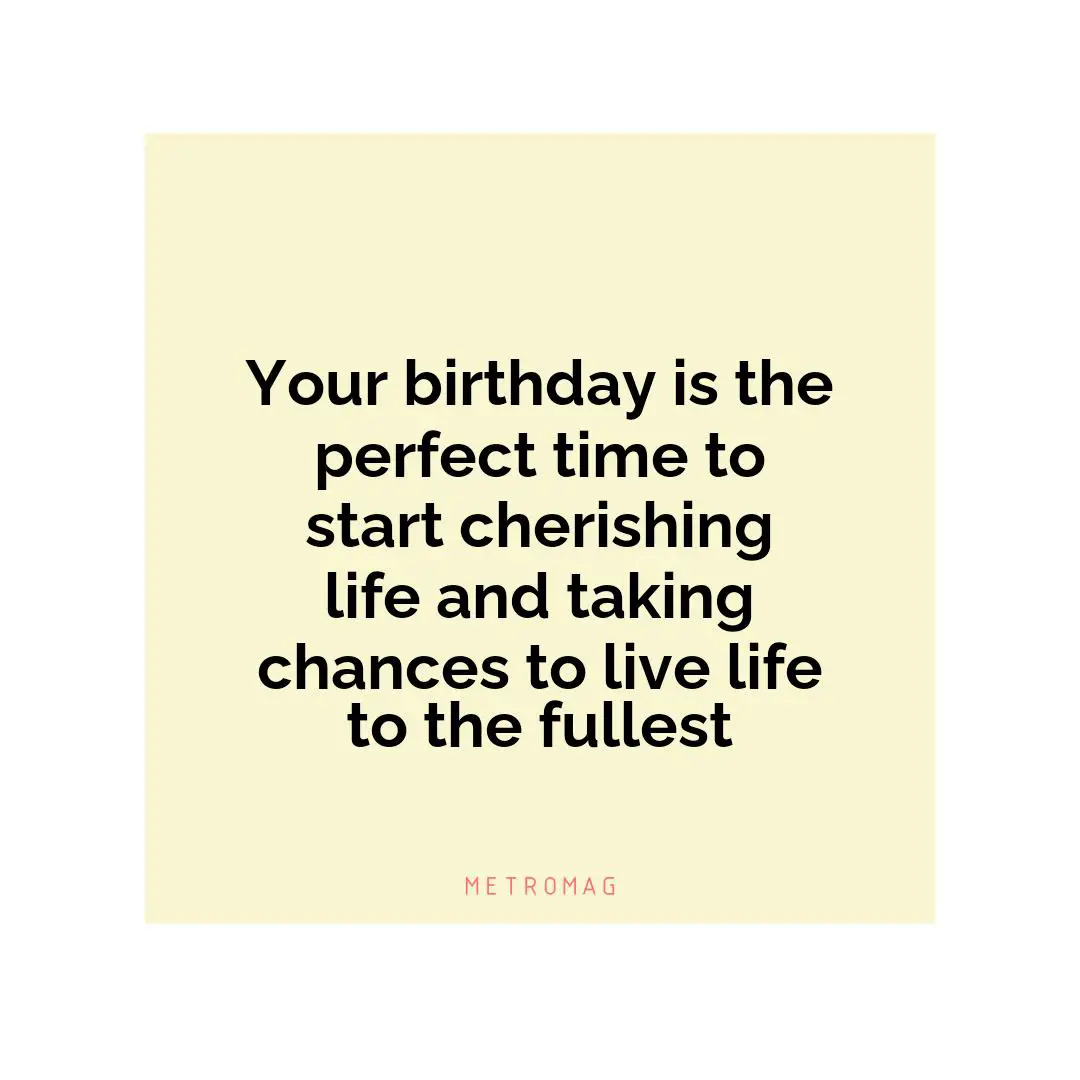 Your birthday is the perfect time to start cherishing life and taking chances to live life to the fullest