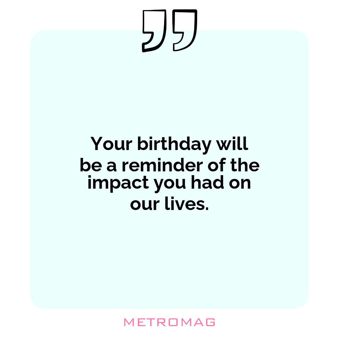 Your birthday will be a reminder of the impact you had on our lives.