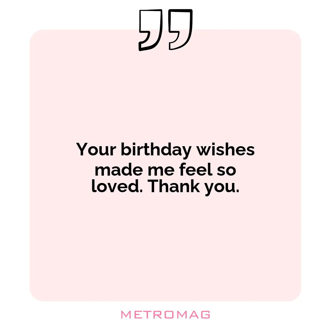 Your birthday wishes made me feel so loved. Thank you.