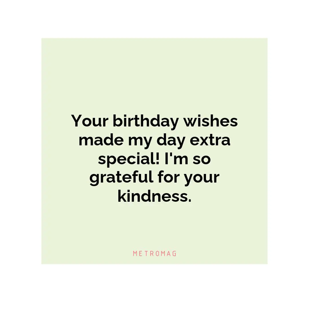 Your birthday wishes made my day extra special! I'm so grateful for your kindness.