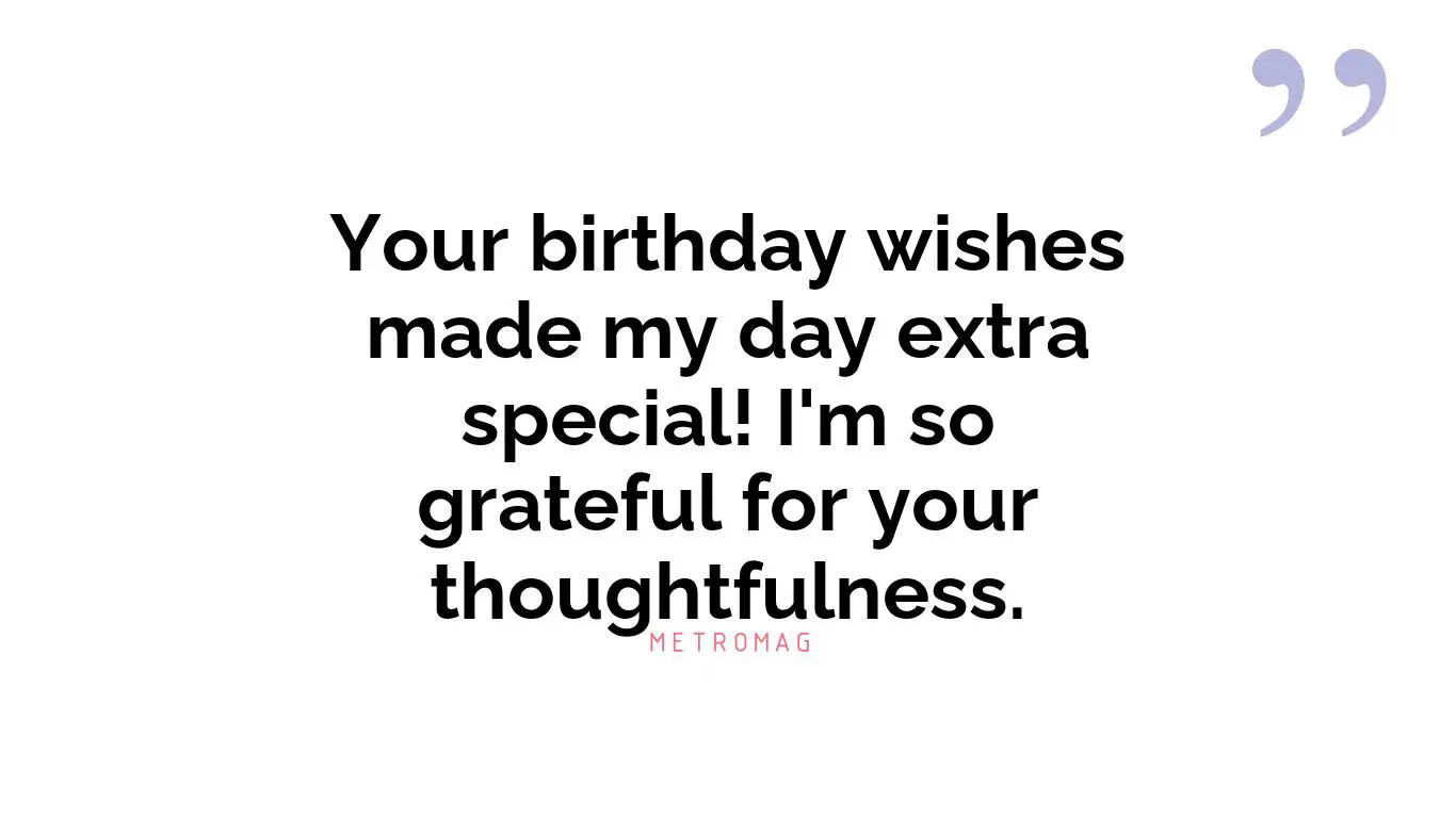 Your birthday wishes made my day extra special! I'm so grateful for your thoughtfulness.