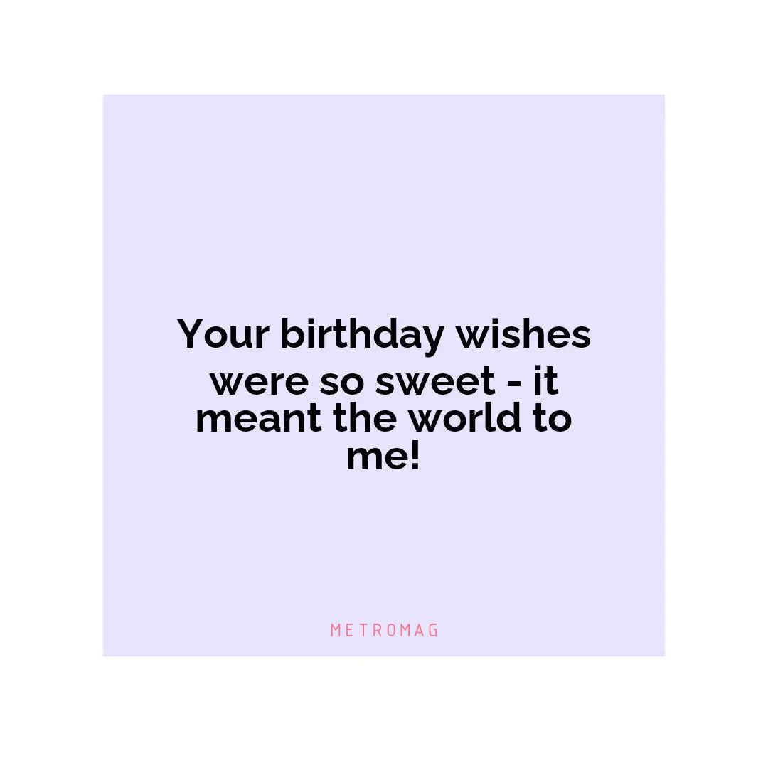 Your birthday wishes were so sweet - it meant the world to me!