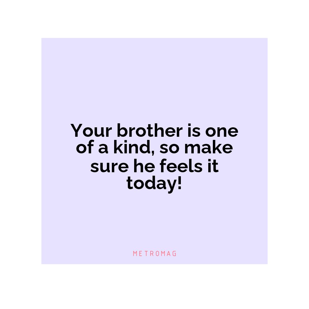 Your brother is one of a kind, so make sure he feels it today!