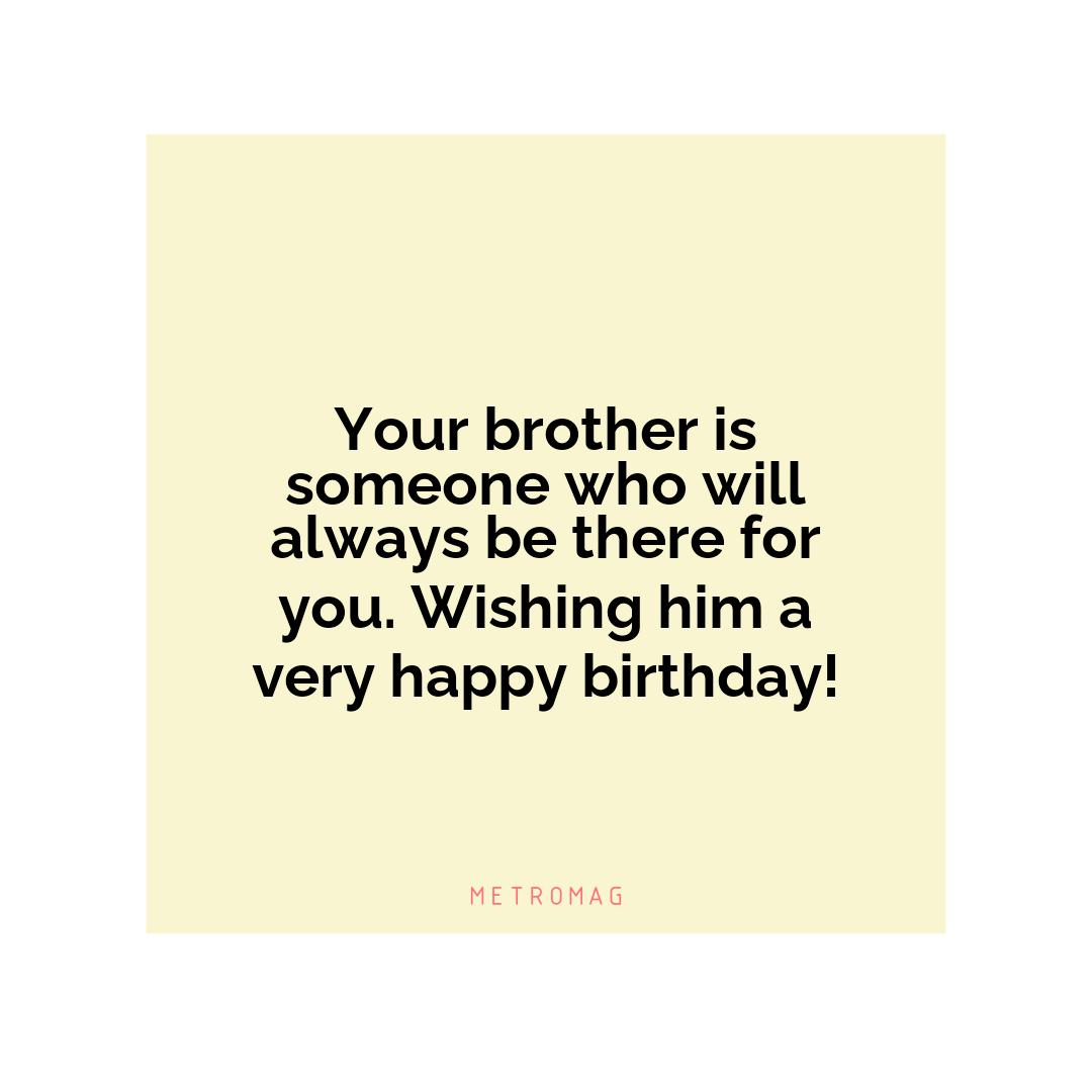 Your brother is someone who will always be there for you. Wishing him a very happy birthday!