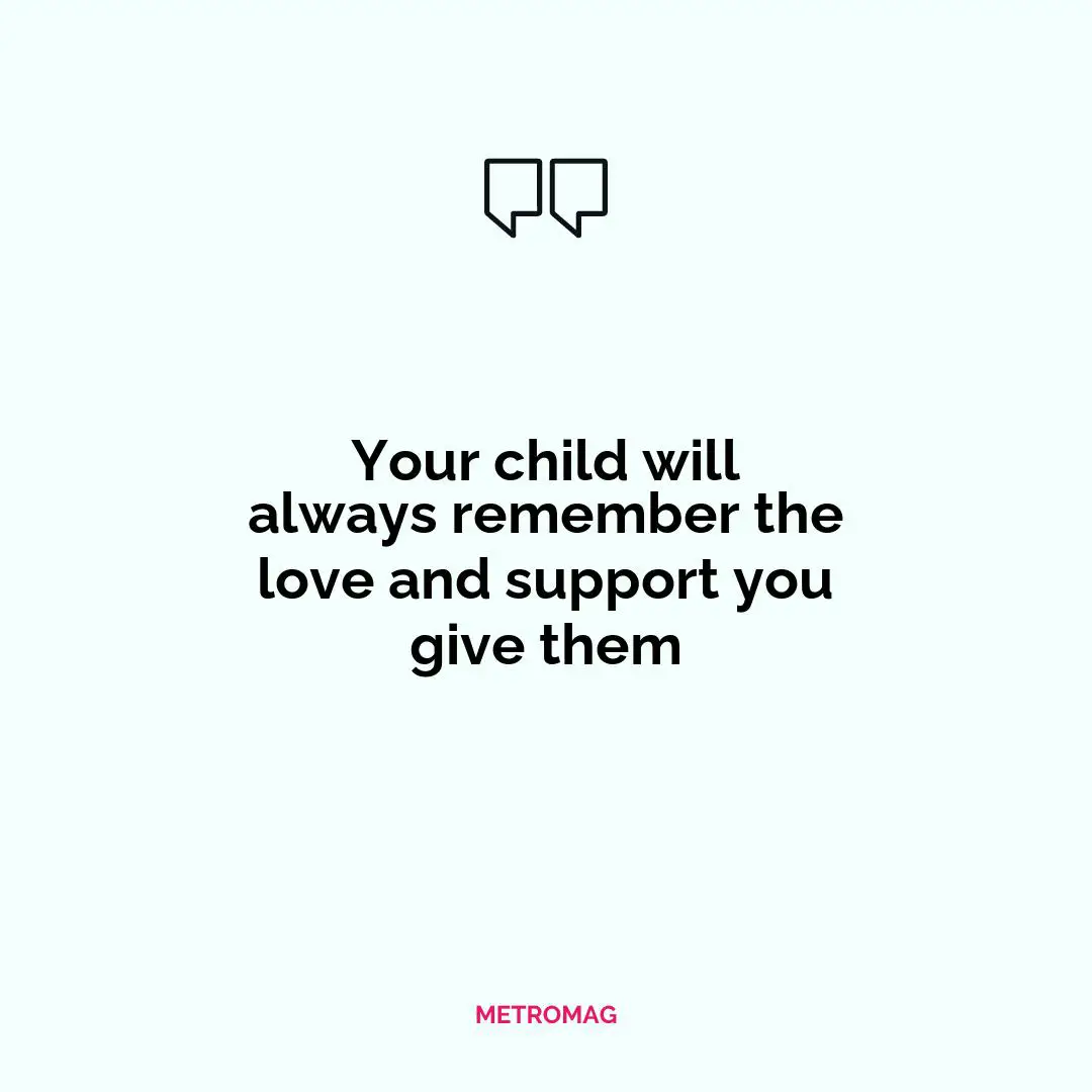 Your child will always remember the love and support you give them