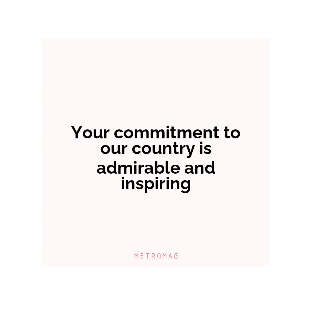 Your commitment to our country is admirable and inspiring