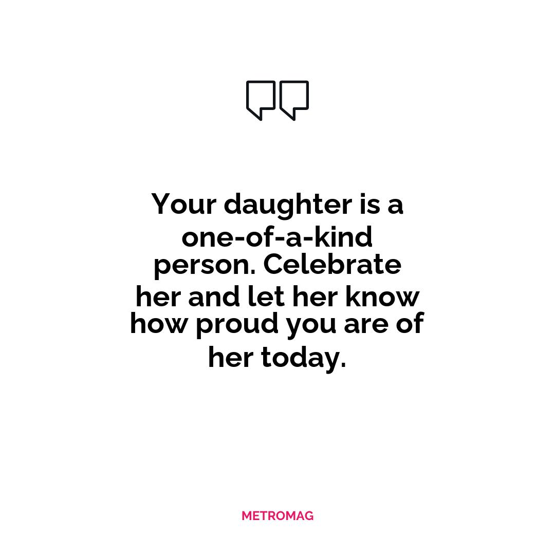 Your daughter is a one-of-a-kind person. Celebrate her and let her know how proud you are of her today.