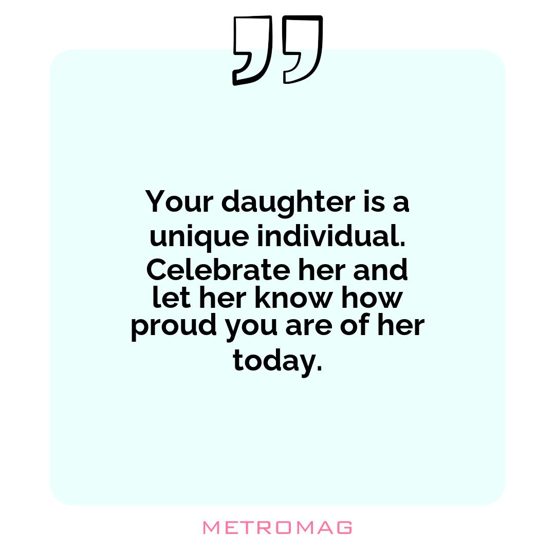 Your daughter is a unique individual. Celebrate her and let her know how proud you are of her today.