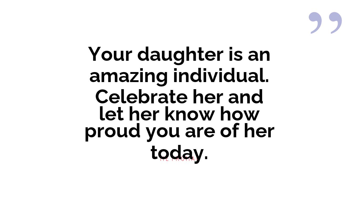 Your daughter is an amazing individual. Celebrate her and let her know how proud you are of her today.