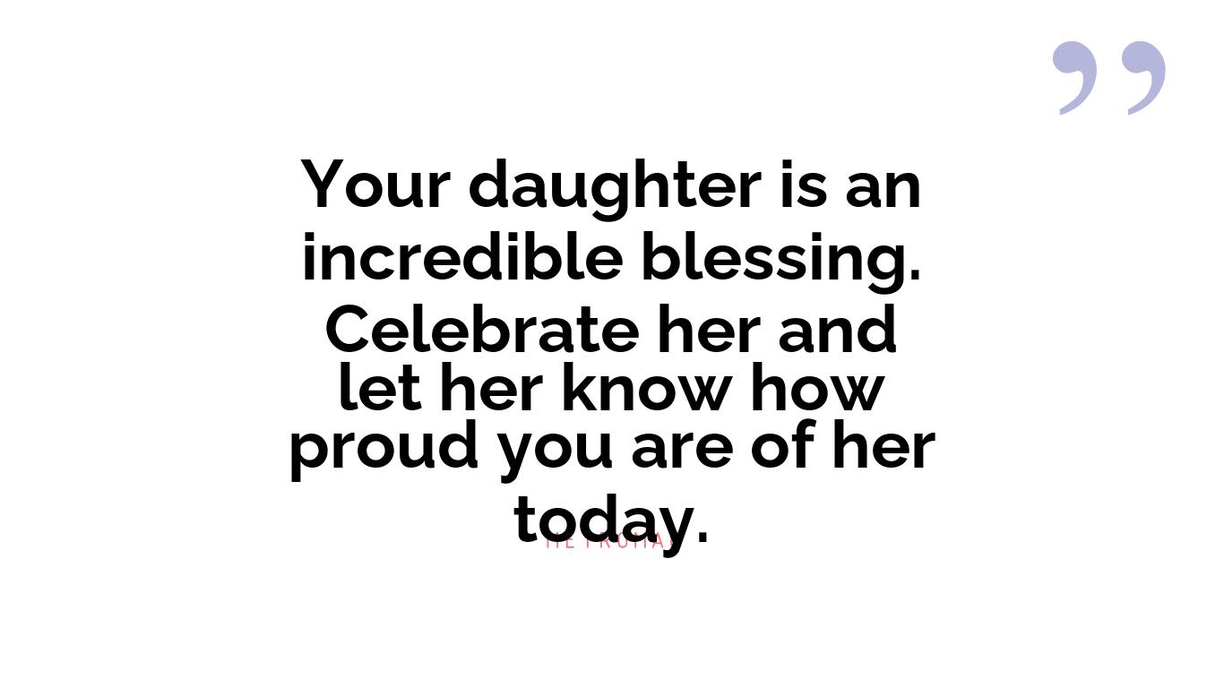 Your daughter is an incredible blessing. Celebrate her and let her know how proud you are of her today.