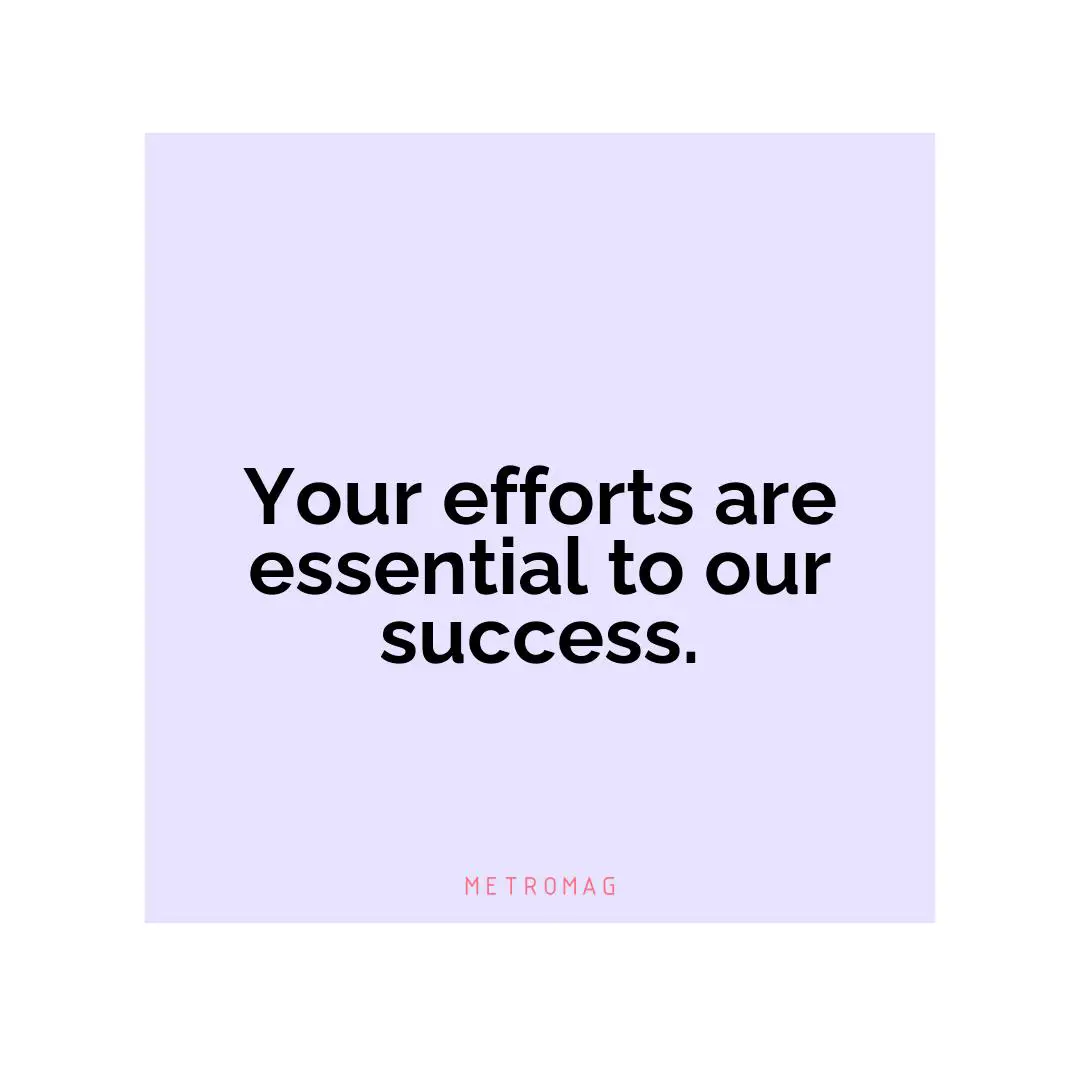 Your efforts are essential to our success.
