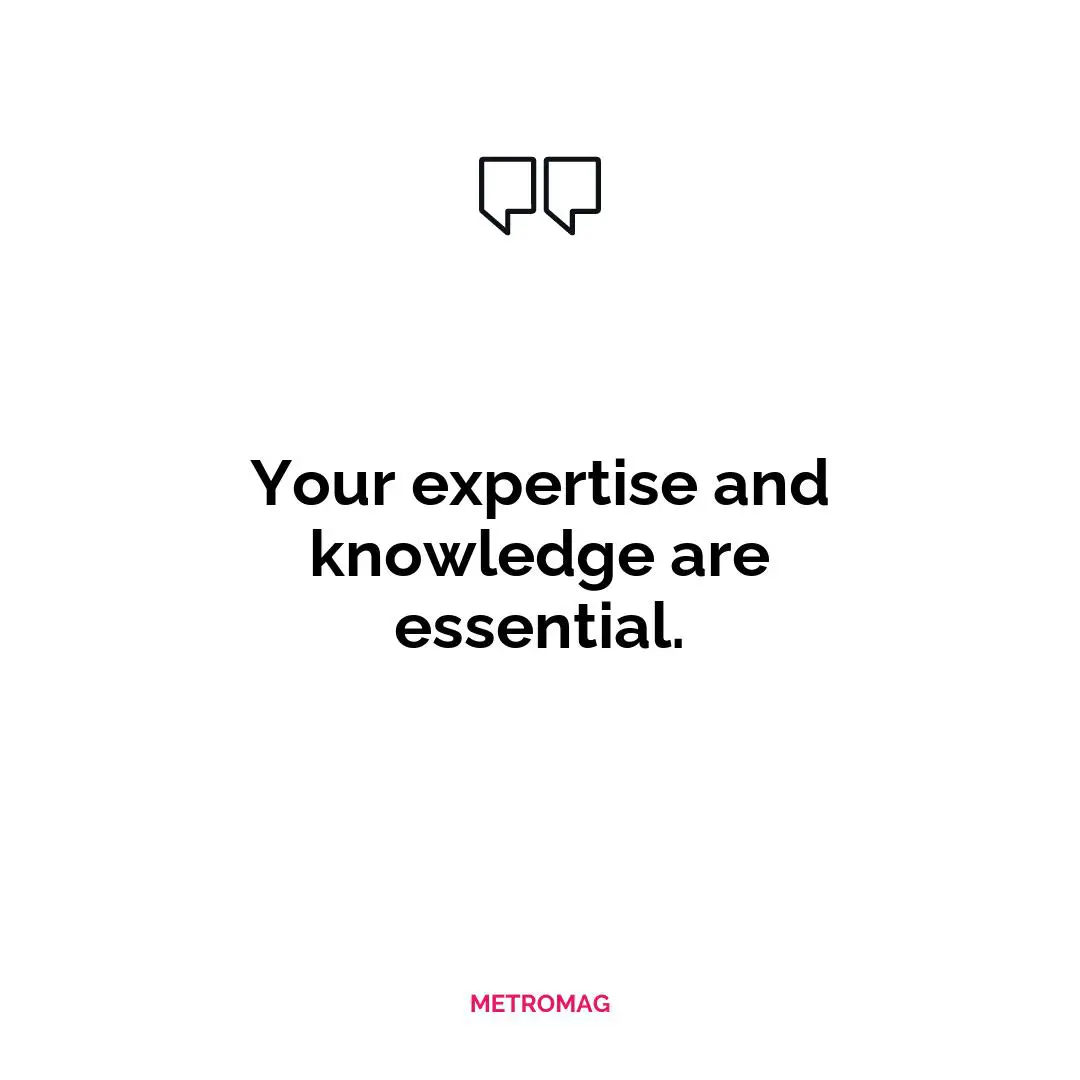 Your expertise and knowledge are essential.
