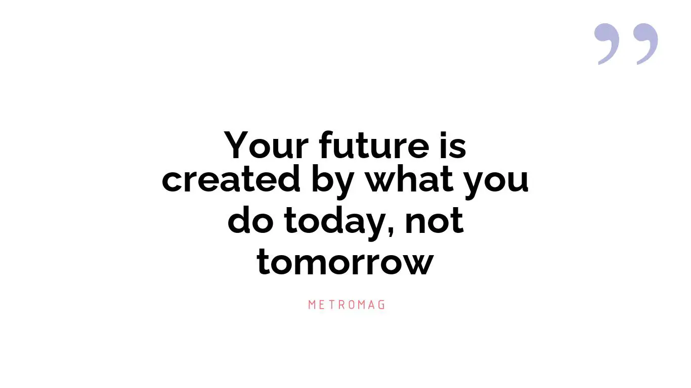 Your future is created by what you do today, not tomorrow