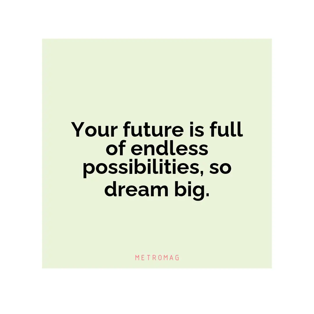 Your future is full of endless possibilities, so dream big.