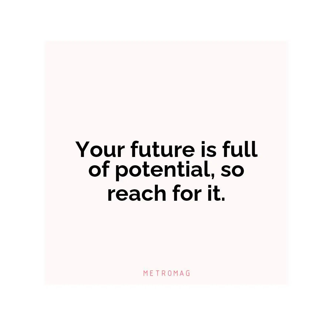 Your future is full of potential, so reach for it.