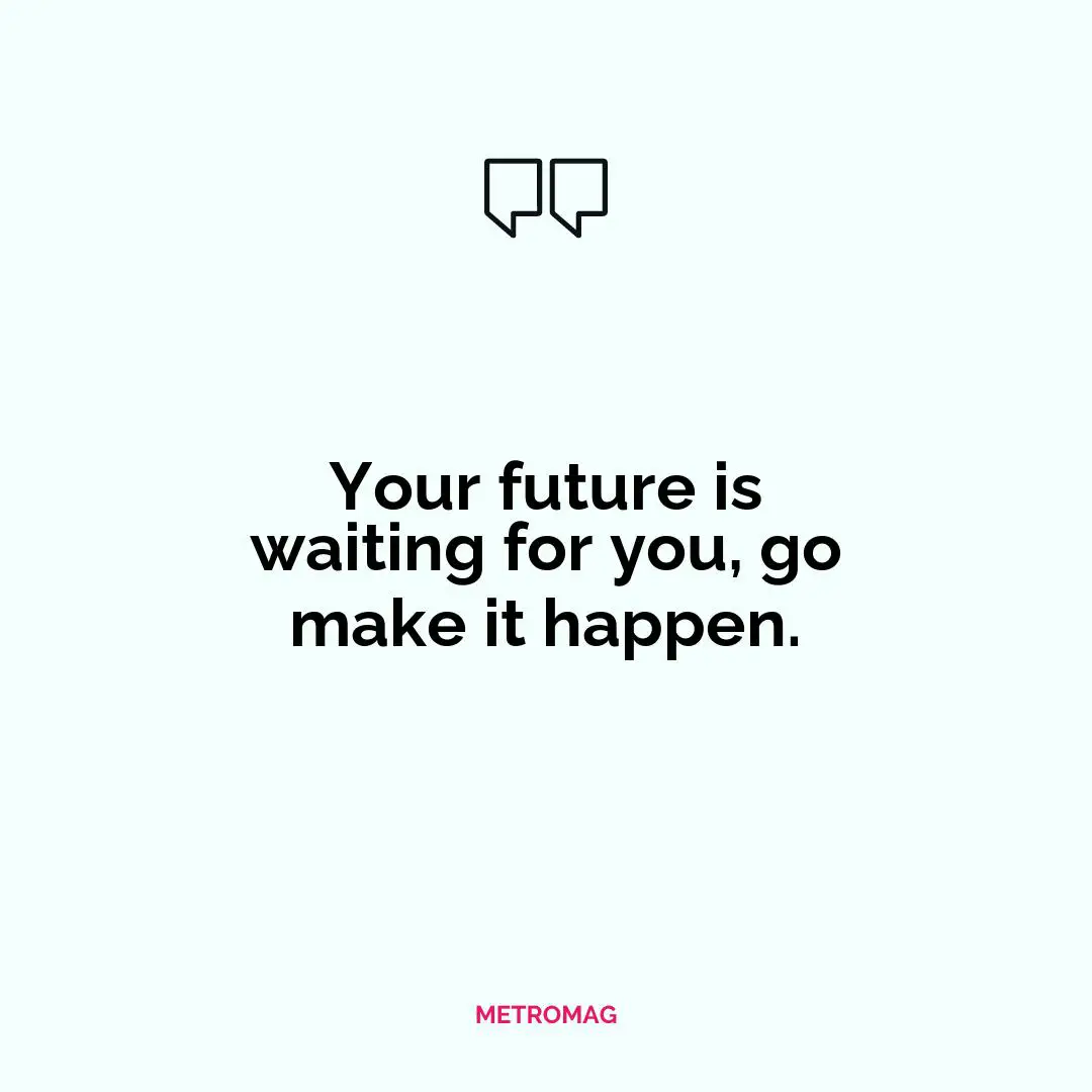 Your future is waiting for you, go make it happen.