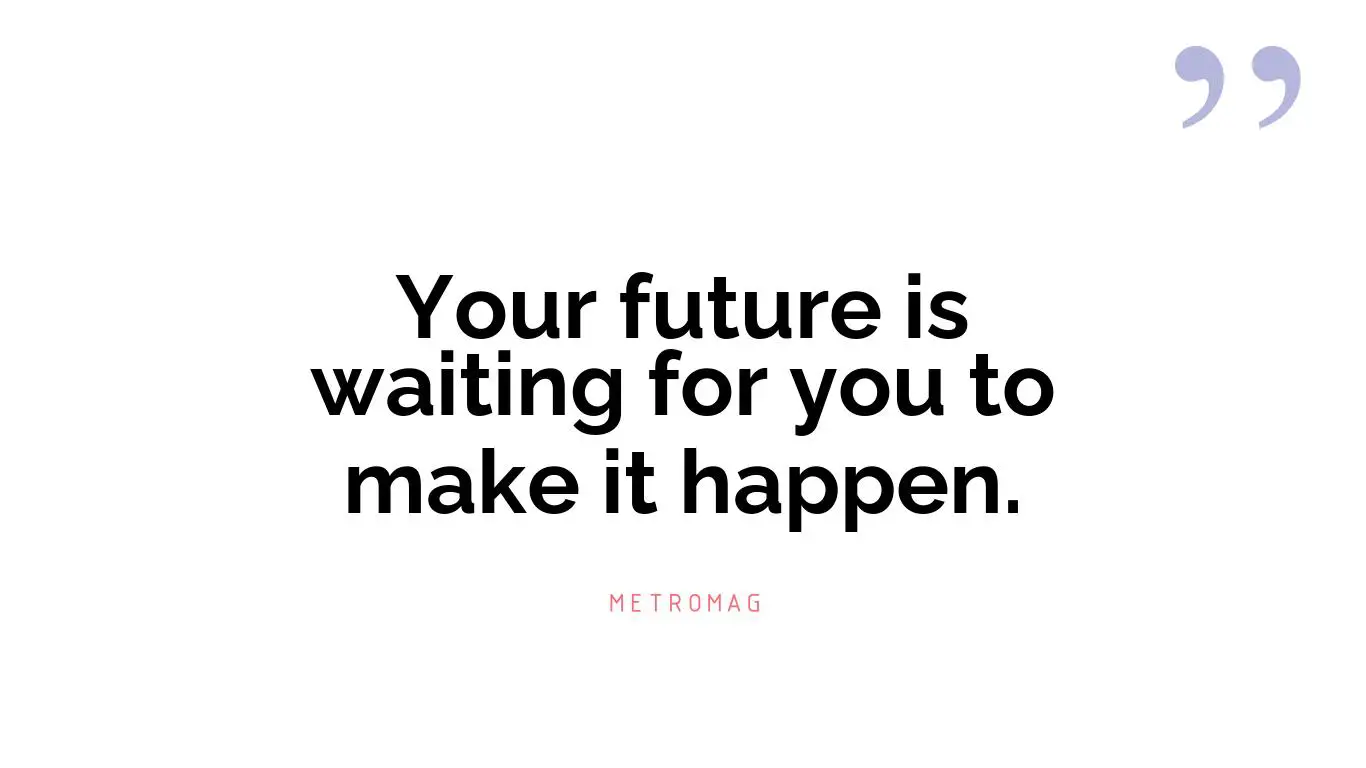 Your future is waiting for you to make it happen.