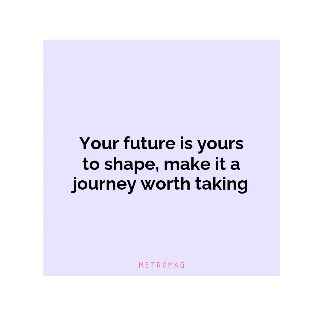 Your future is yours to shape, make it a journey worth taking