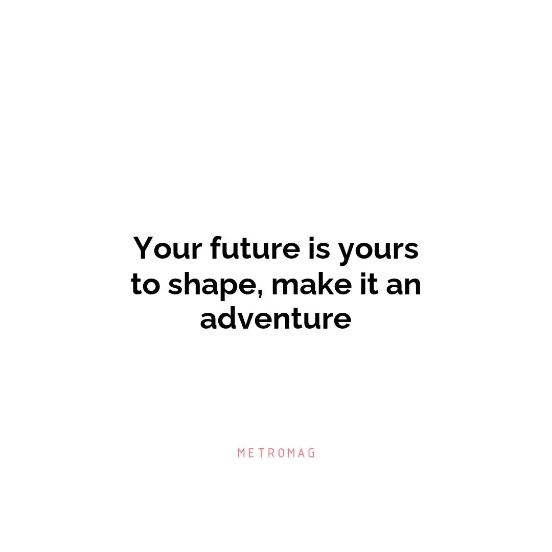 Your future is yours to shape, make it an adventure
