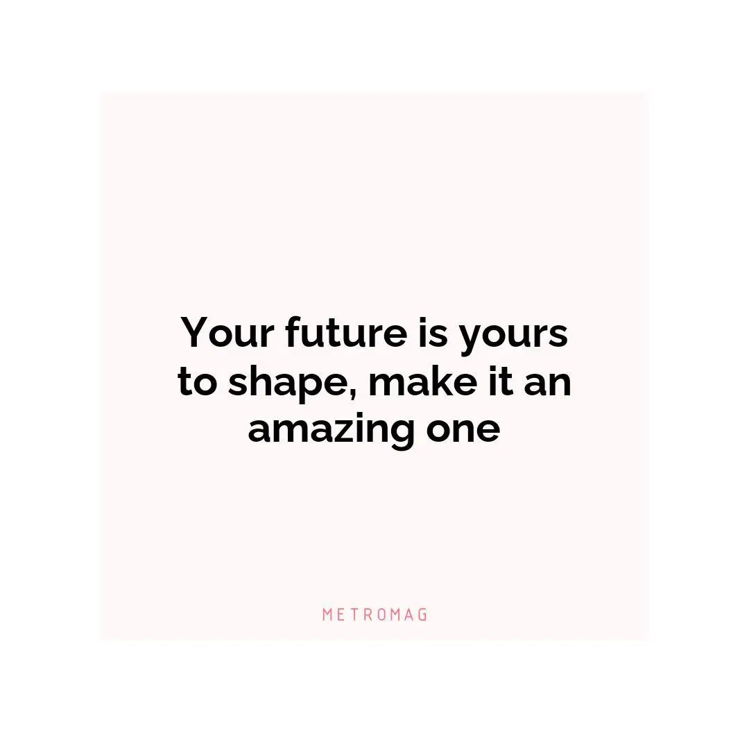 Your future is yours to shape, make it an amazing one
