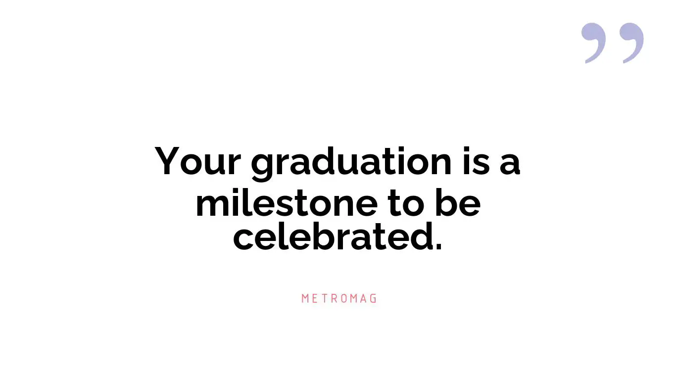 Your graduation is a milestone to be celebrated.