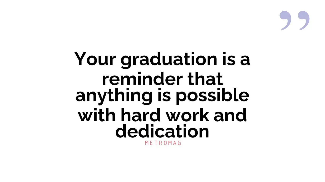 Your graduation is a reminder that anything is possible with hard work and dedication