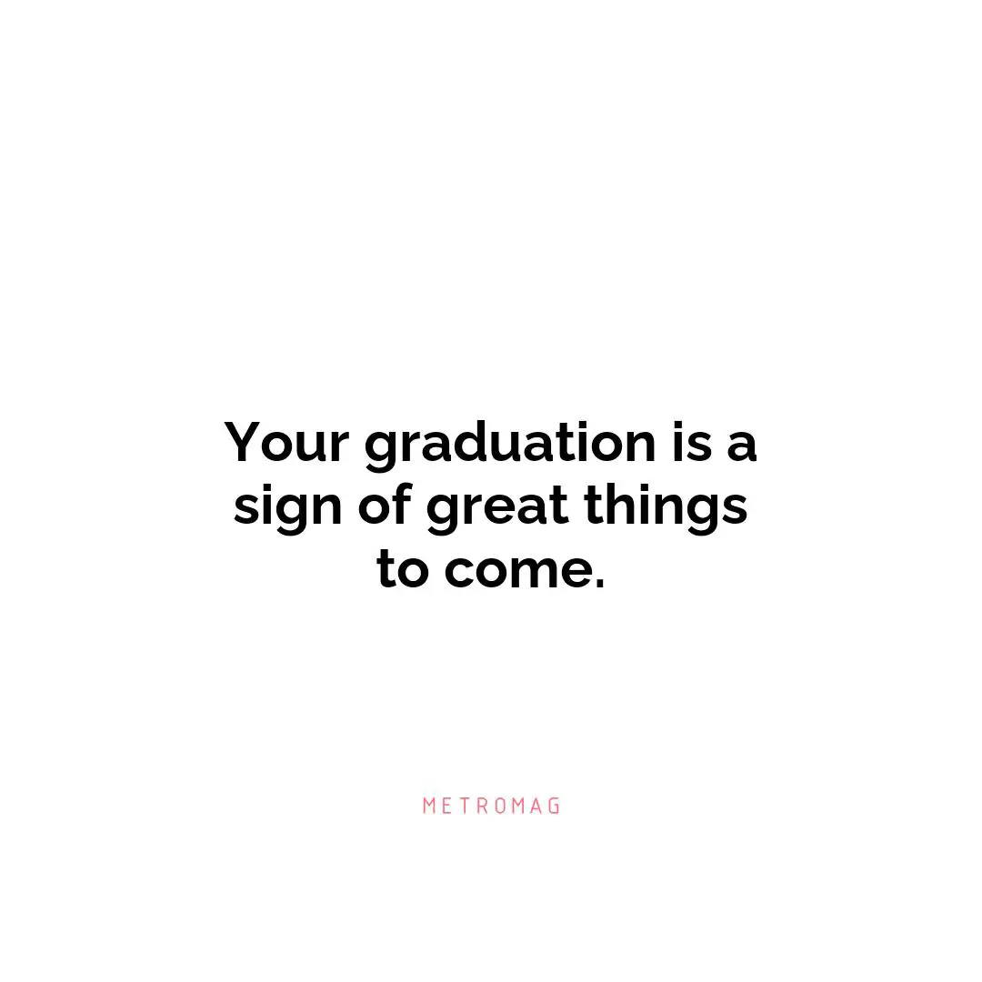 Your graduation is a sign of great things to come.