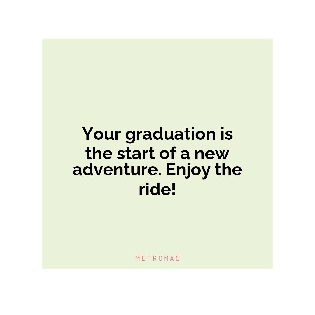 Your graduation is the start of a new adventure. Enjoy the ride!