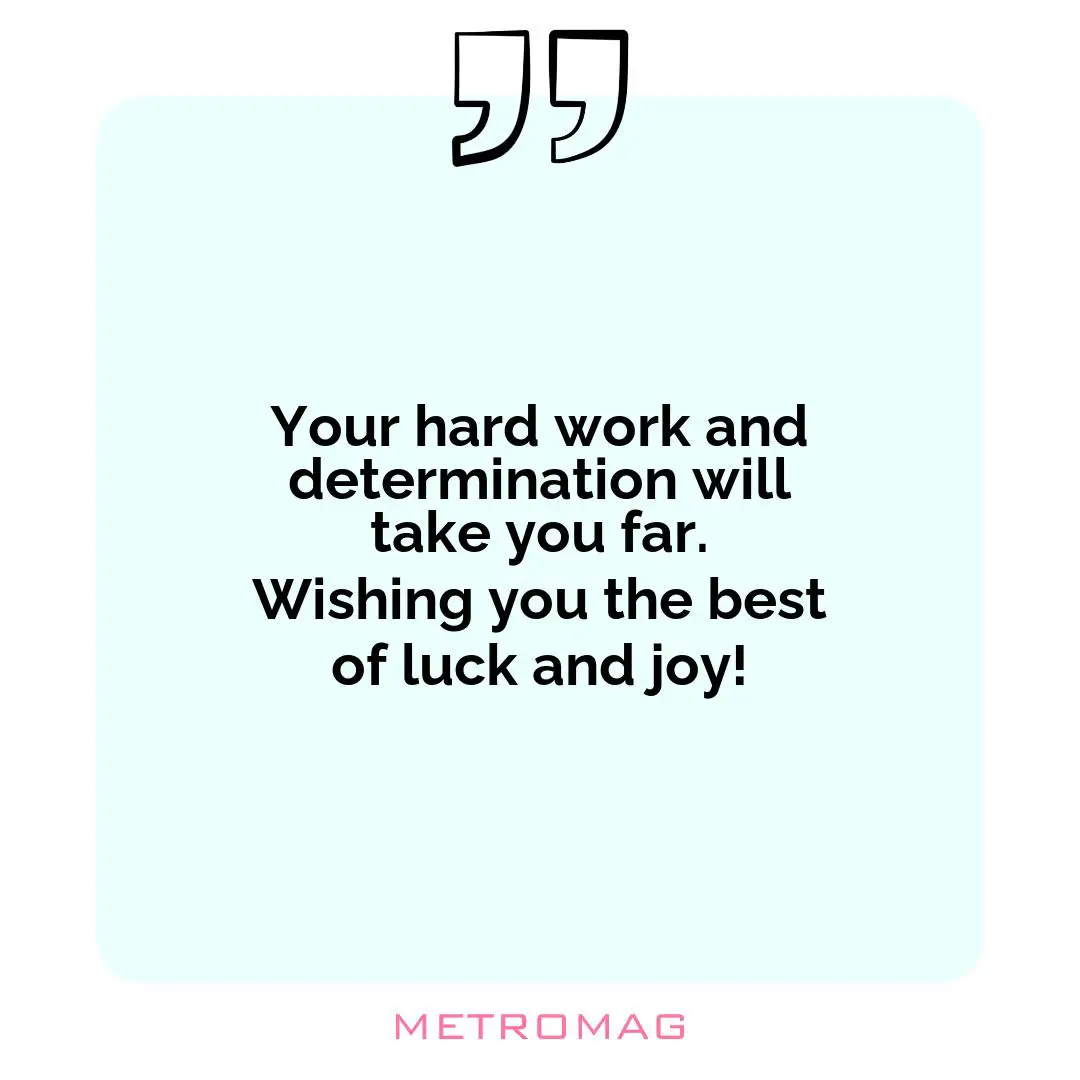 Your hard work and determination will take you far. Wishing you the best of luck and joy!