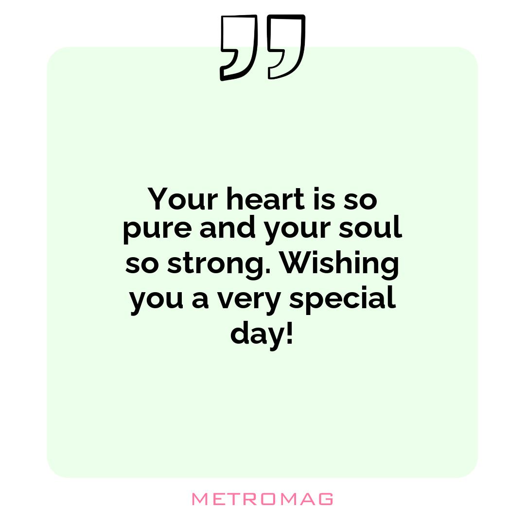 Your heart is so pure and your soul so strong. Wishing you a very special day!