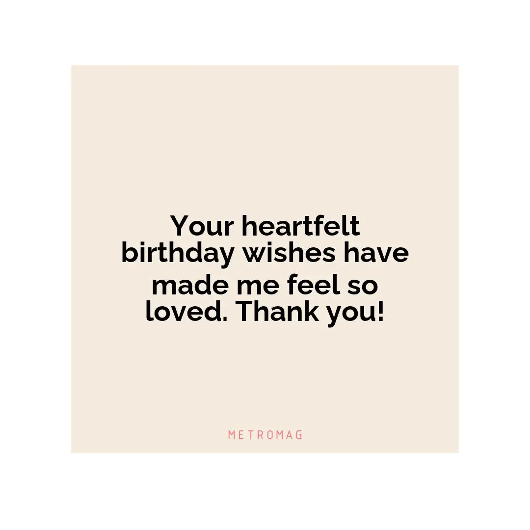 Your heartfelt birthday wishes have made me feel so loved. Thank you!