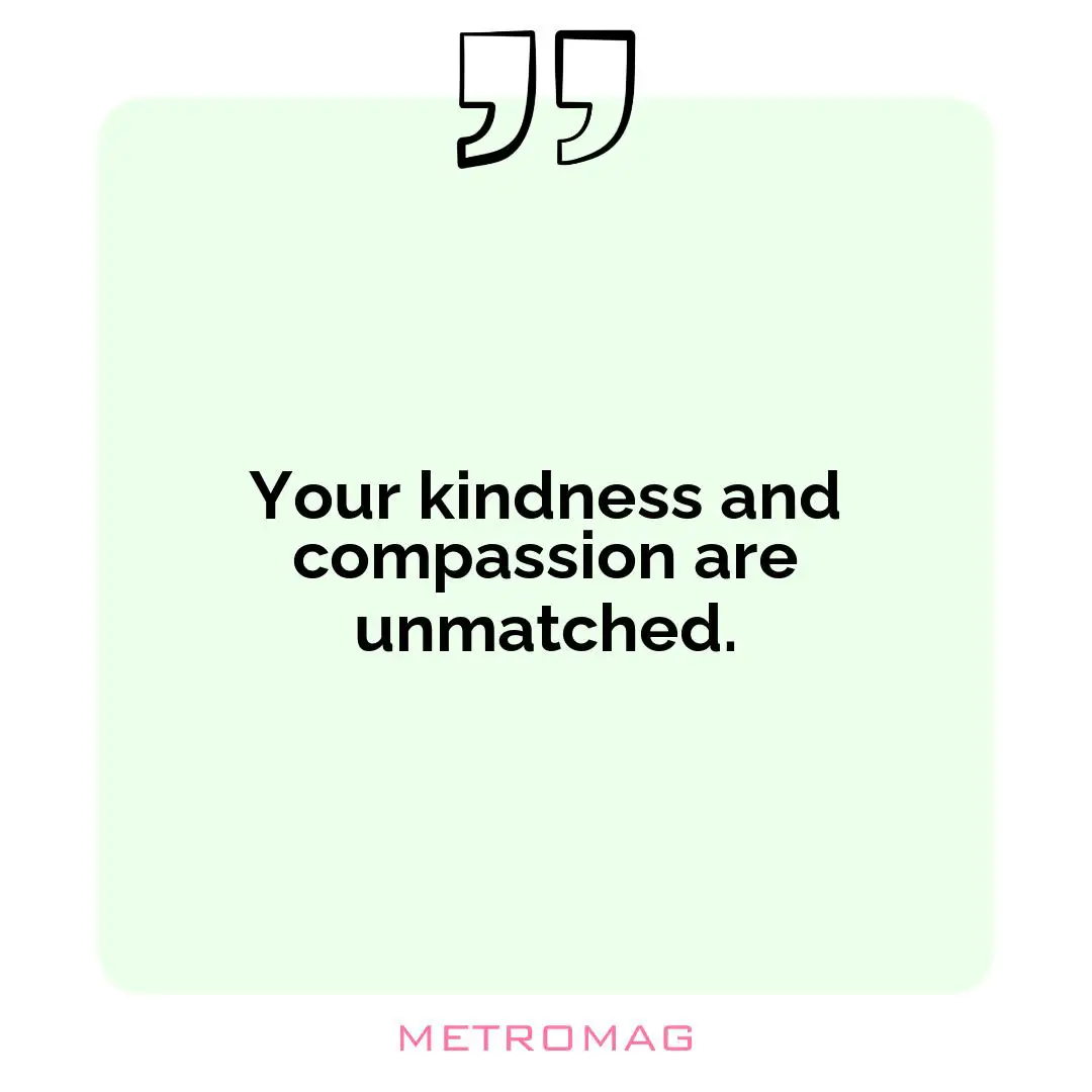 Your kindness and compassion are unmatched.