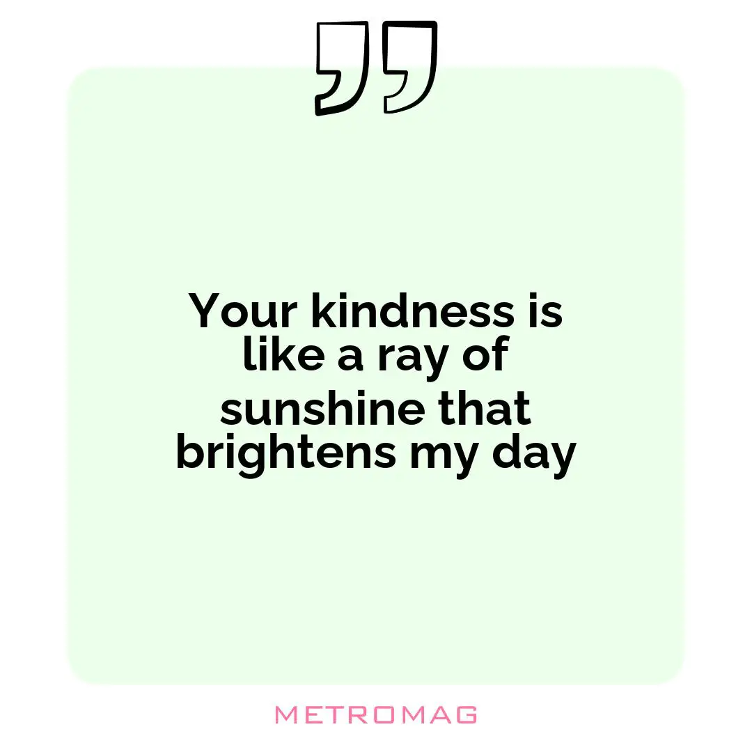 Your kindness is like a ray of sunshine that brightens my day