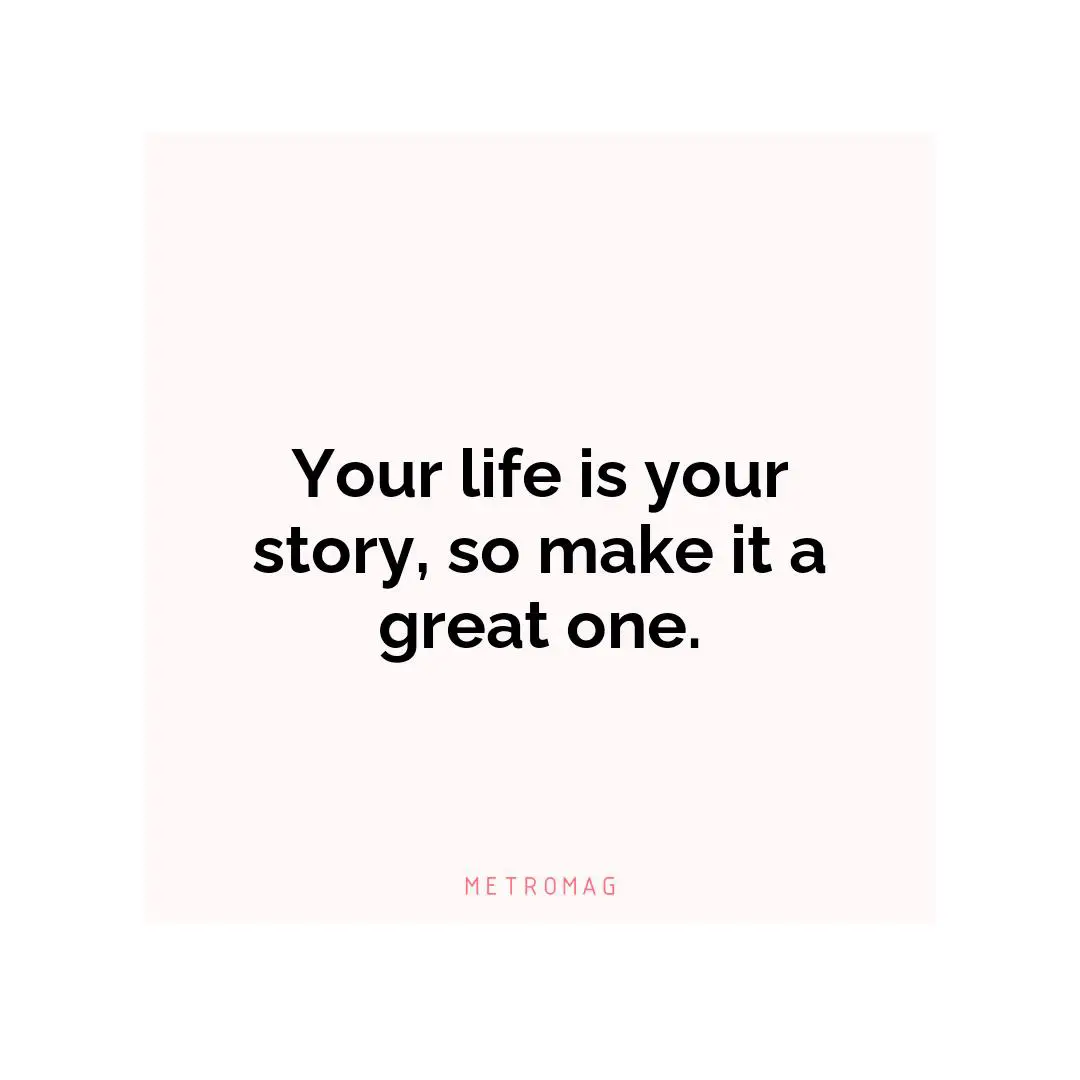 Your life is your story, so make it a great one.