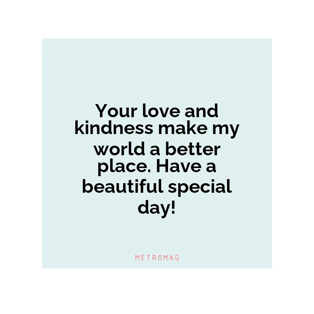 Your love and kindness make my world a better place. Have a beautiful special day!