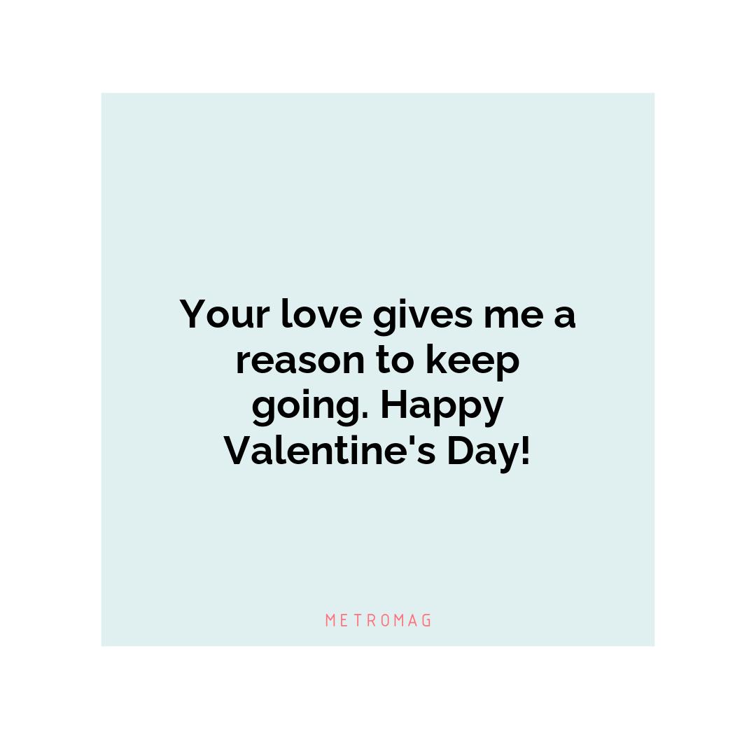 Your love gives me a reason to keep going. Happy Valentine's Day!