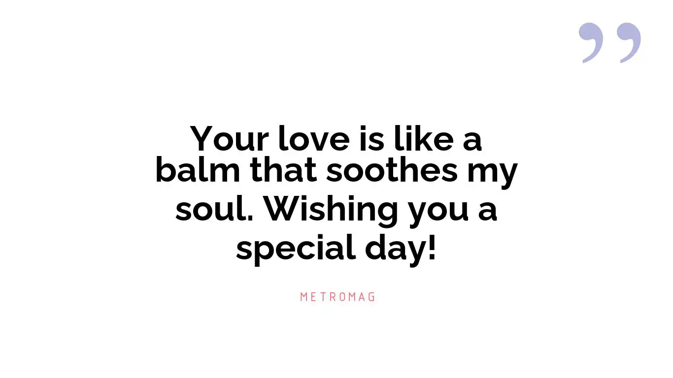 Your love is like a balm that soothes my soul. Wishing you a special day!