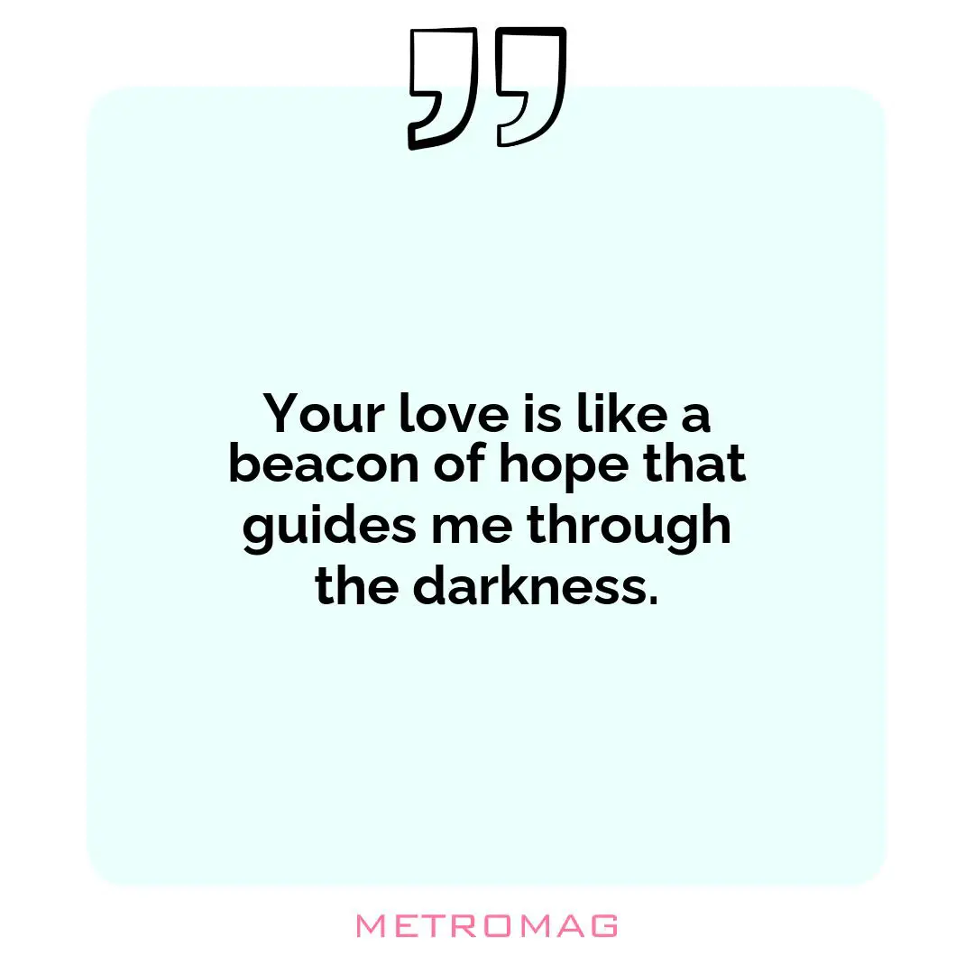 Your love is like a beacon of hope that guides me through the darkness.