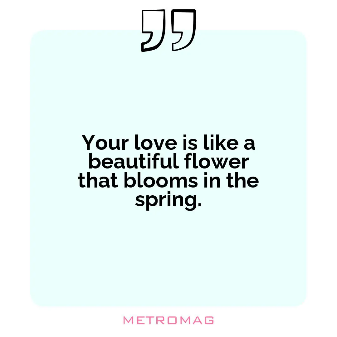 Your love is like a beautiful flower that blooms in the spring.