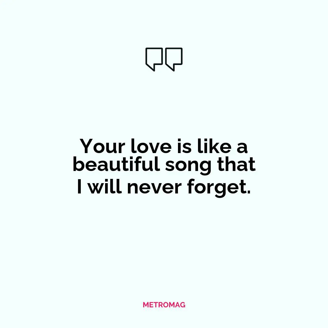 Your love is like a beautiful song that I will never forget.