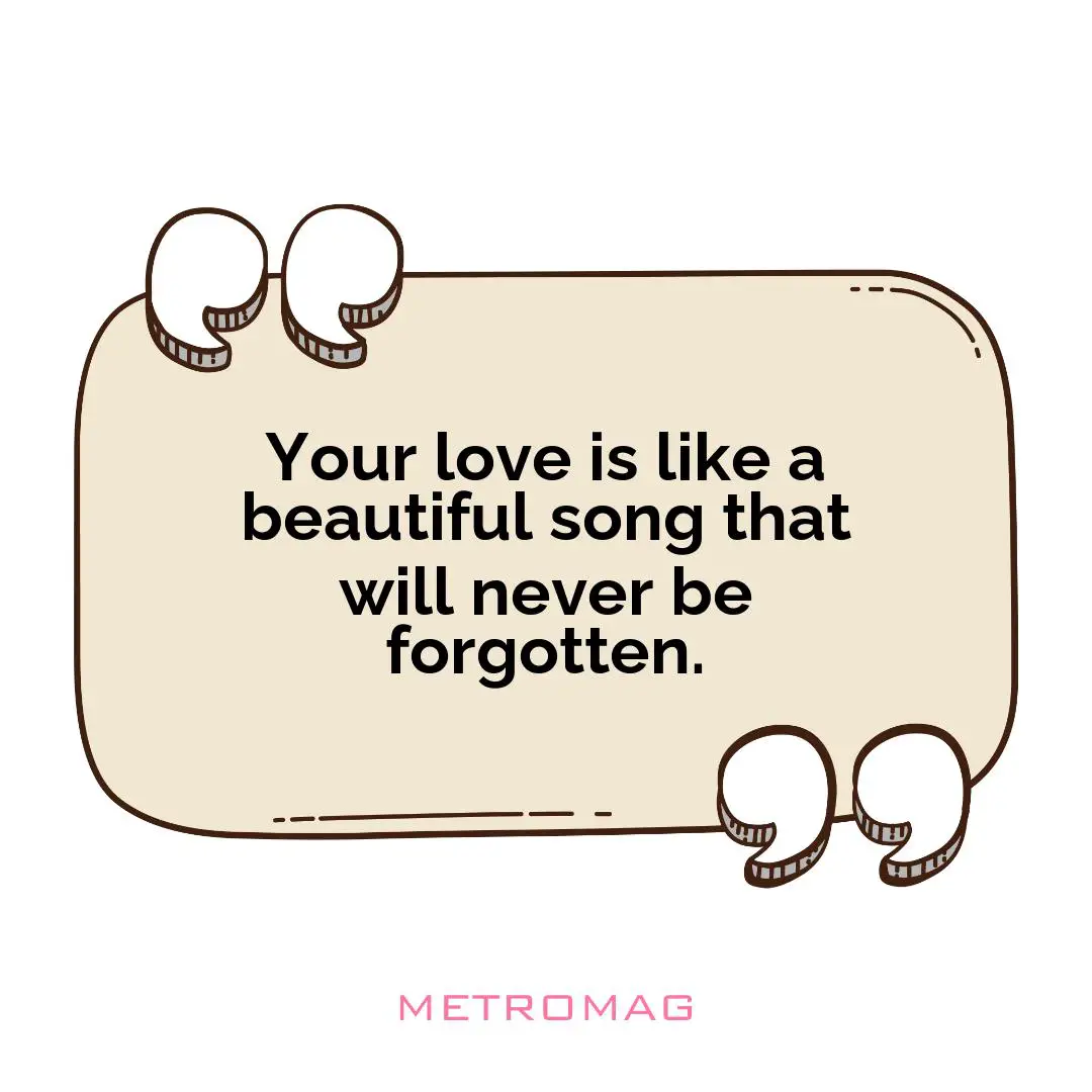 Your love is like a beautiful song that will never be forgotten.