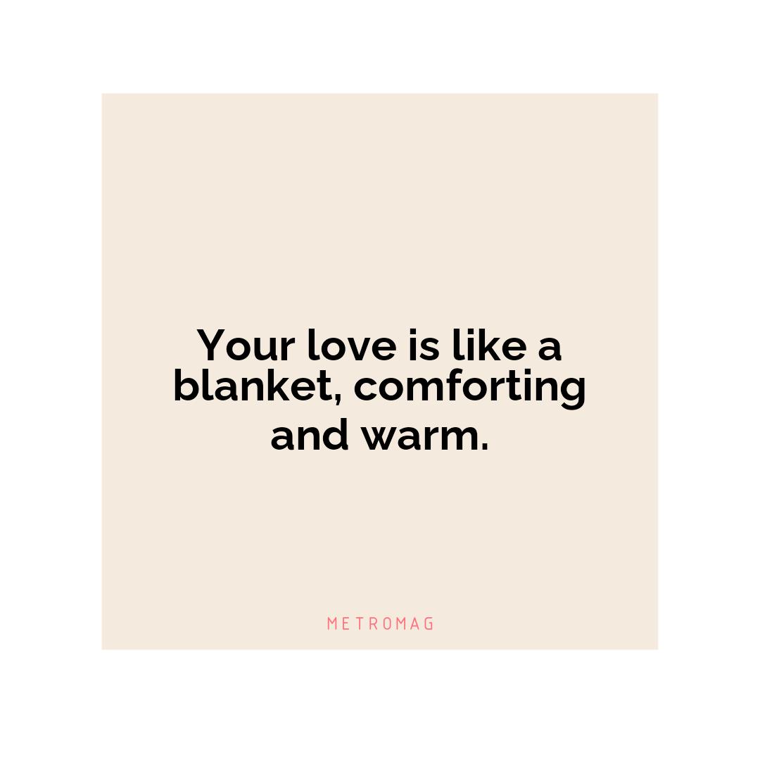 Your love is like a blanket, comforting and warm.