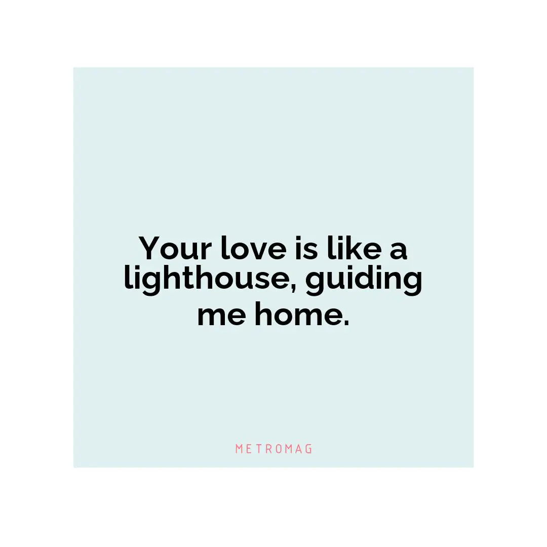 Your love is like a lighthouse, guiding me home.