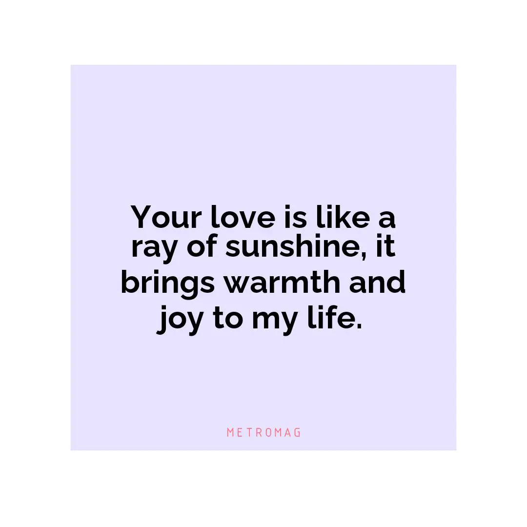 Your love is like a ray of sunshine, it brings warmth and joy to my life.